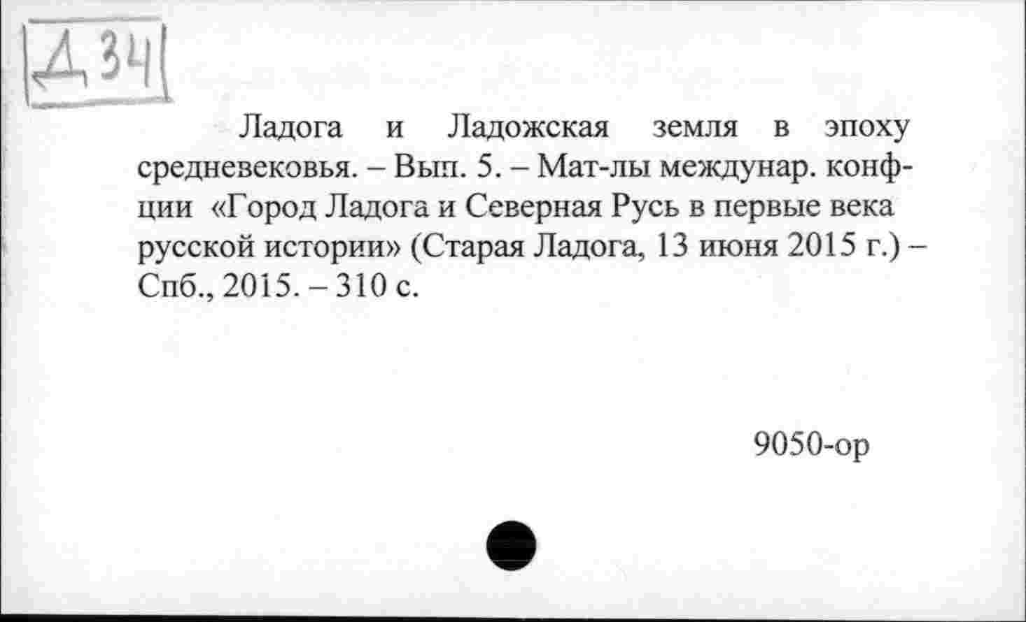 ﻿Ладога и Ладожская земля в эпоху средневековья. - Вып. 5. - Мат-лы междунар. конф-ции «Город Ладога и Северная Русь в первые века русской истории» (Старая Ладога, 13 июня 2015 г.) -Спб., 2015.-310 с.
9050-ор